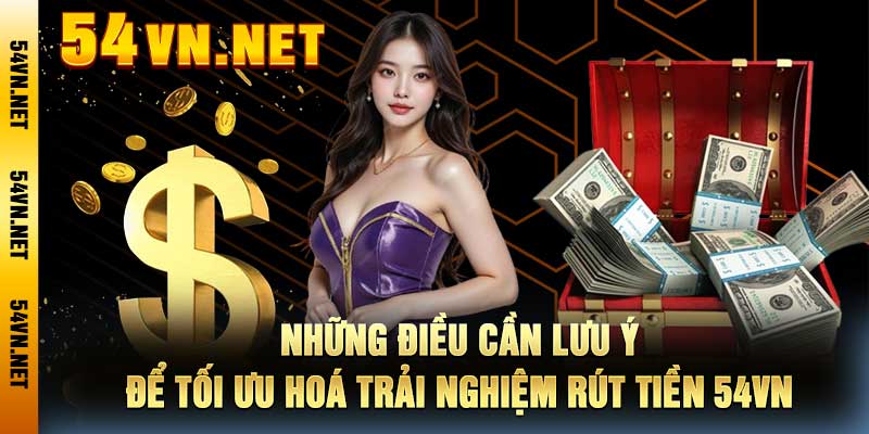 Những điều cần lưu ý để tối ưu hoá trải nghiệm rút tiền 54VN